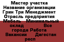 Мастер участка › Название организации ­ Грин Три Менеджмент › Отрасль предприятия ­ Мебель › Минимальный оклад ­ 60 000 - Все города Работа » Вакансии   . Дагестан респ.